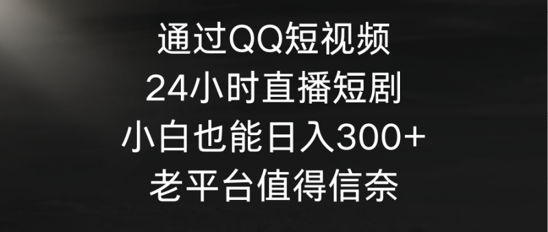 通过QQ短视频、24小时直播短剧，小白也能日入300+，老平台值得信奈网赚项目-副业赚钱-互联网创业-资源整合百读客