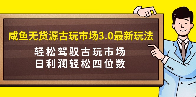 咸鱼无货源古玩市场3.0最新玩法,轻松驾驭古玩市场,日利润轻松四位数!…网赚项目-副业赚钱-互联网创业-资源整合百读客