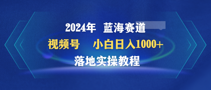 2024年蓝海赛道 视频号 小白日入1000+ 落地实操教程网赚项目-副业赚钱-互联网创业-资源整合百读客