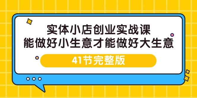 实体小店创业实战课，能做好小生意才能做好大生意-41节完整版网赚项目-副业赚钱-互联网创业-资源整合百读客