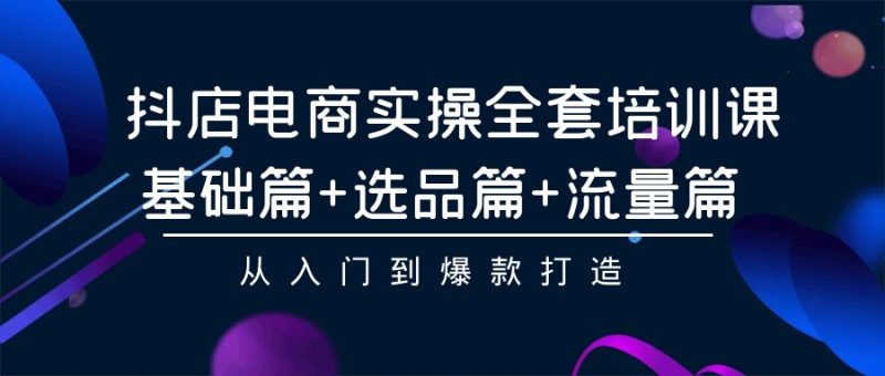 抖店电商实操全套培训课:基础篇+选品篇+流量篇,从入门到爆款打造网赚项目-副业赚钱-互联网创业-资源整合百读客
