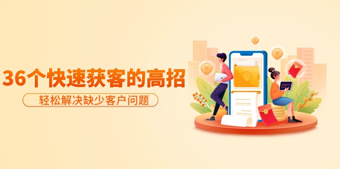 分享36个快速获客的高招：轻松解决缺少客户问题，有效才是硬道理网赚项目-副业赚钱-互联网创业-资源整合百读客