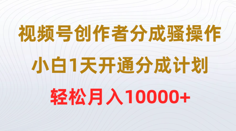 视频号创作者分成骚操作，小白1天开通分成计划，轻松月入10000+网赚项目-副业赚钱-互联网创业-资源整合百读客