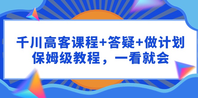 千川 高客课程+答疑+做计划,保姆级教程,一看就会网赚项目-副业赚钱-互联网创业-资源整合百读客