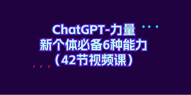ChatGPT-力量 新个体必备6种能力(42节视频课)网赚项目-副业赚钱-互联网创业-资源整合百读客