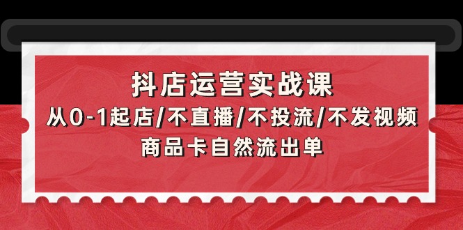 抖店运营实战课：从0-1起店/不直播/不投流/不发视频/商品卡自然流出单网赚项目-副业赚钱-互联网创业-资源整合百读客
