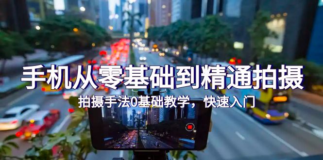 手机从零基础到精通拍摄,拍摄手法0基础教学,快速入门(24节)网赚项目-副业赚钱-互联网创业-资源整合百读客