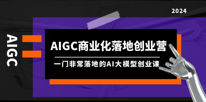 AIGC-商业化落地创业营,一门非常落地的AI大模型创业课(8节课+资料)网赚项目-副业赚钱-互联网创业-资源整合百读客