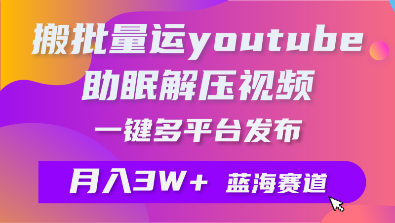 批量搬运YouTube解压助眠视频 一键多平台发布 月入2W+网赚项目-副业赚钱-互联网创业-资源整合百读客