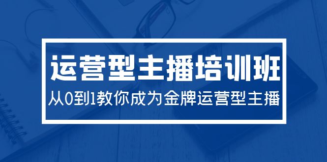 2024运营型主播培训班：从0到1教你成为金牌运营型主播（29节课）网赚项目-副业赚钱-互联网创业-资源整合百读客