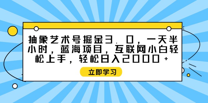 抽象艺术号掘金3.0,一天半小时 ,蓝海项目, 互联网小白轻松上手,轻松…网赚项目-副业赚钱-互联网创业-资源整合百读客