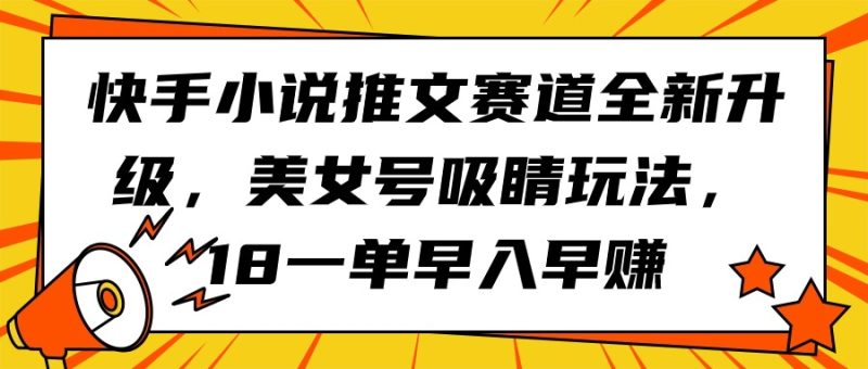 快手小说推文赛道全新升级,美女号吸睛玩法,18一单早入早赚网赚项目-副业赚钱-互联网创业-资源整合百读客