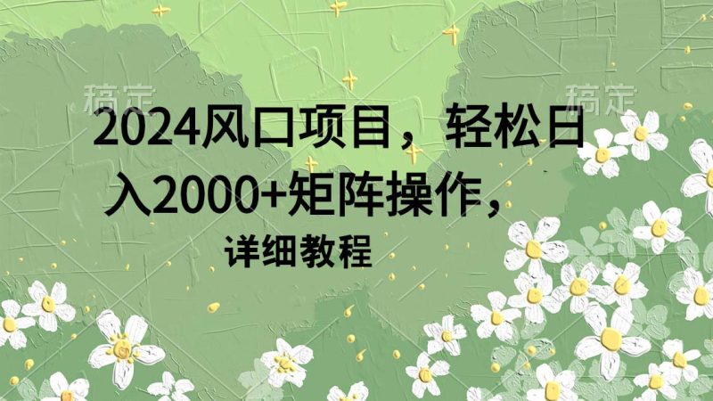 2024风口项目,轻松日入2000+矩阵操作,详细教程网赚项目-副业赚钱-互联网创业-资源整合百读客