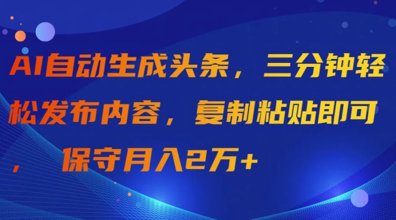 AI自动生成头条，三分钟轻松发布内容，复制粘贴即可， 保守月入2万+网赚项目-副业赚钱-互联网创业-资源整合百读客