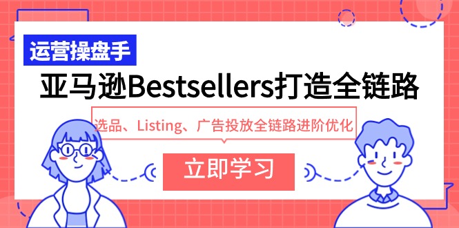 亚马逊Bestsellers打造全链路，选品、Listing、广告投放全链路进阶优化网赚项目-副业赚钱-互联网创业-资源整合百读客