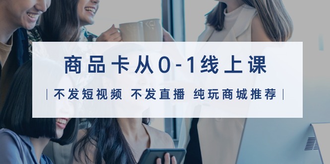 商品卡从0-1线上课（不发短视频 不发直播 纯玩商城推荐）32节课网赚项目-副业赚钱-互联网创业-资源整合百读客