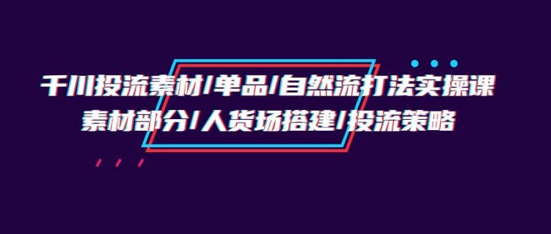 千川投流素材/单品/自然流打法实操培训班,素材部分/人货场搭建/投流策略网赚项目-副业赚钱-互联网创业-资源整合百读客