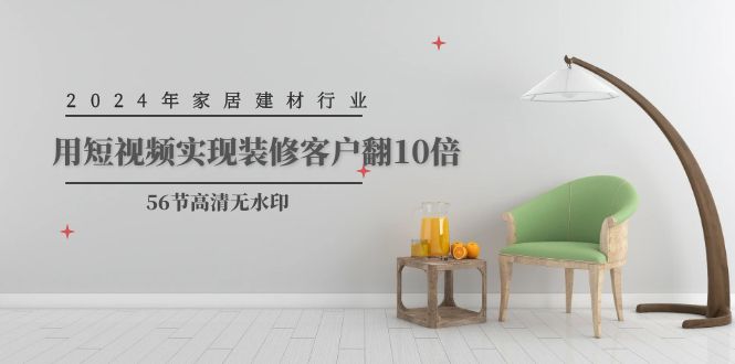 2024年家居建材行业,用短视频实现装修客户翻10倍(56节高清无水印)网赚项目-副业赚钱-互联网创业-资源整合百读客