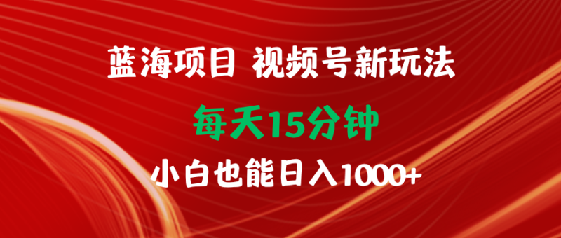 蓝海项目视频号新玩法 每天15分钟 小白也能日入1000+网赚项目-副业赚钱-互联网创业-资源整合百读客