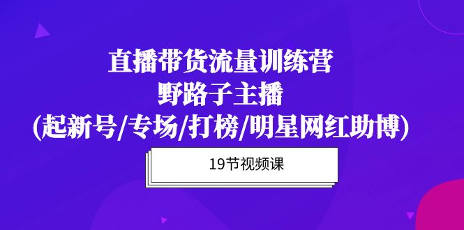 直播带货流量特训营，野路子主播(起新号/专场/打榜/明星网红助博)19节课网赚项目-副业赚钱-互联网创业-资源整合百读客
