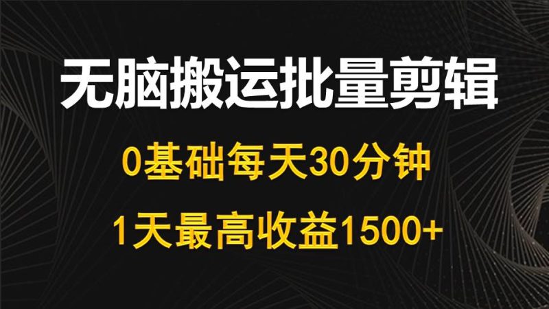 每天30分钟，0基础无脑搬运批量剪辑，1天最高收益1500+网赚项目-副业赚钱-互联网创业-资源整合百读客
