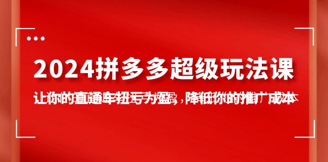 2024拼多多-超级玩法课,让你的直通车扭亏为盈,降低你的推广成本-7节课网赚项目-副业赚钱-互联网创业-资源整合百读客