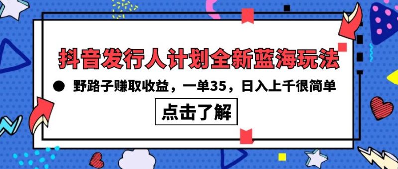 抖音发行人计划全新蓝海玩法，野路子赚取收益，一单35，日入上千很简单!网赚项目-副业赚钱-互联网创业-资源整合百读客