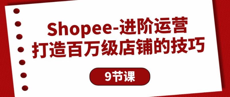 Shopee-进阶运营:打造百万级店铺的技巧(9节课)网赚项目-副业赚钱-互联网创业-资源整合百读客