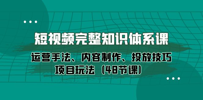 短视频-完整知识体系课,运营手法、内容制作、投放技巧项目玩法(48节课)网赚项目-副业赚钱-互联网创业-资源整合百读客