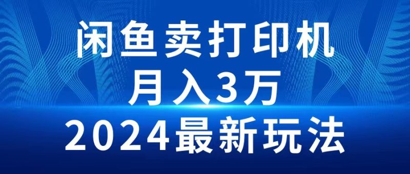 2024闲鱼卖打印机，月入3万2024最新玩法网赚项目-副业赚钱-互联网创业-资源整合百读客
