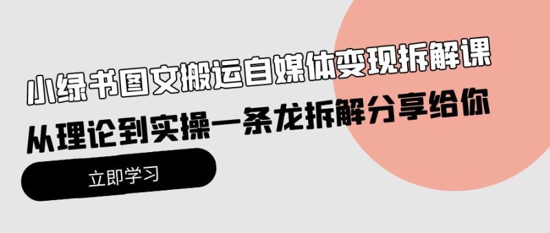 小绿书图文搬运自媒体变现拆解课，从理论到实操一条龙拆解分享给你网赚项目-副业赚钱-互联网创业-资源整合百读客