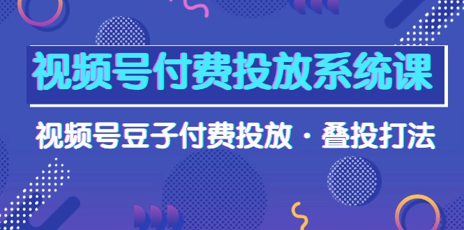 视频号付费投放系统果，视频号豆子付费投放·叠投打法（高清视频课）网赚项目-副业赚钱-互联网创业-资源整合百读客