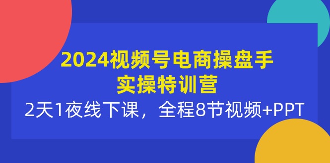 2024视频号电商操盘手实操特训营：2天1夜线下课，全程8节视频+PPT网赚项目-副业赚钱-互联网创业-资源整合百读客