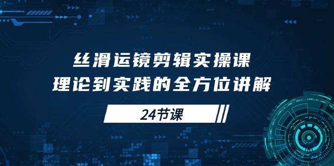 丝滑运镜剪辑实操课，理论到实践的全方位讲解（24节课）网赚项目-副业赚钱-互联网创业-资源整合百读客