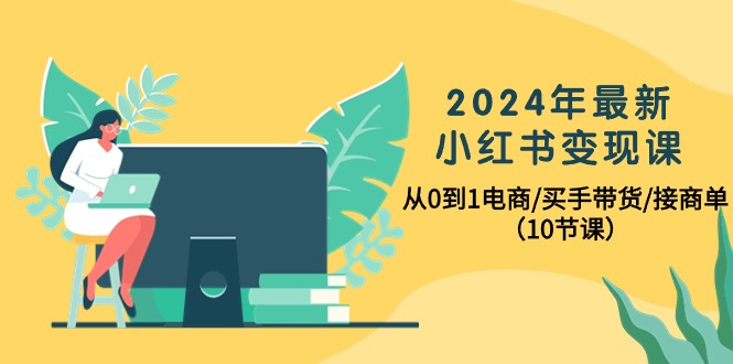 2024年最新小红书变现课，从0到1电商/买手带货/接商单（10节课）网赚项目-副业赚钱-互联网创业-资源整合百读客