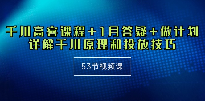 千川 高客课程+1月答疑+做计划,详解千川原理和投放技巧(53节视频课)网赚项目-副业赚钱-互联网创业-资源整合百读客