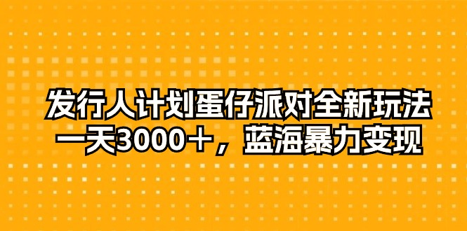 发行人计划蛋仔派对全新玩法，一天3000＋，蓝海暴力变现网赚项目-副业赚钱-互联网创业-资源整合百读客
