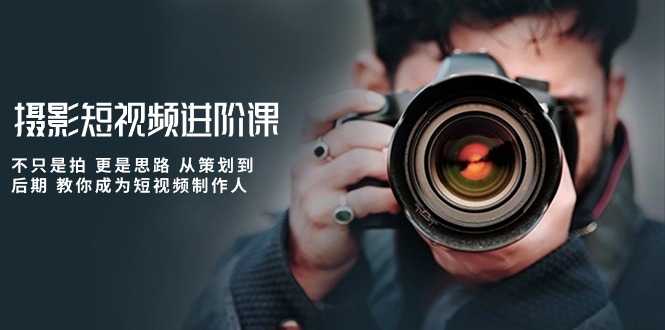 摄影短视频进阶课，不只是拍 更是思路 从策划到后期 教你成为短视频制作人网赚项目-副业赚钱-互联网创业-资源整合百读客