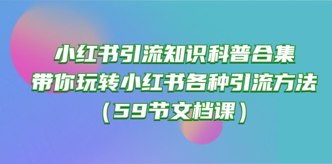 小红书引流知识科普合集，带你玩转小红书各种引流方法（59节文档课）网赚项目-副业赚钱-互联网创业-资源整合百读客