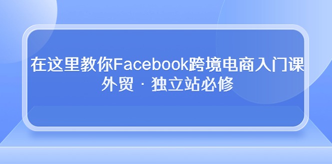 在这里教你Facebook跨境电商入门课,外贸·独立站必修网赚项目-副业赚钱-互联网创业-资源整合百读客