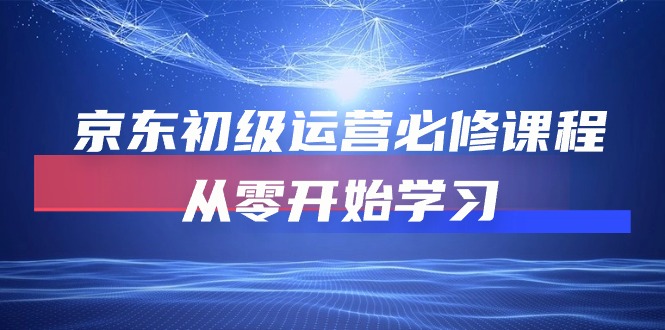 京东初级运营必修课程,从零开始学习网赚项目-副业赚钱-互联网创业-资源整合百读客