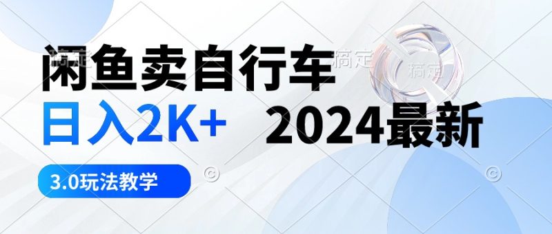 闲鱼卖自行车 日入2K+ 2024最新 3.0玩法教学网赚项目-副业赚钱-互联网创业-资源整合百读客