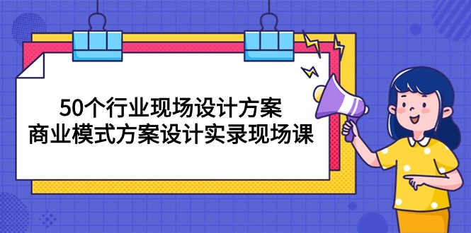 50个行业 现场设计方案，商业模式方案设计实录现场课（50节课）网赚项目-副业赚钱-互联网创业-资源整合百读客