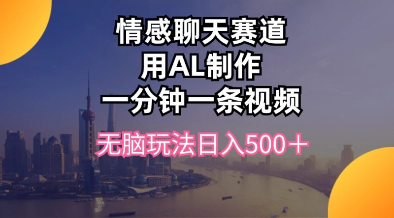 情感聊天赛道用al制作一分钟一条视频无脑玩法日入500+网赚项目-副业赚钱-互联网创业-资源整合百读客