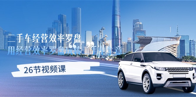 二手车经营·效率罗盘，用经营 效率罗盘玩转二手车生意（26节视频课）网赚项目-副业赚钱-互联网创业-资源整合百读客