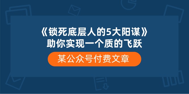 某公众号付费文章《锁死底层人的5大阳谋》助你实现一个质的飞跃网赚项目-副业赚钱-互联网创业-资源整合百读客