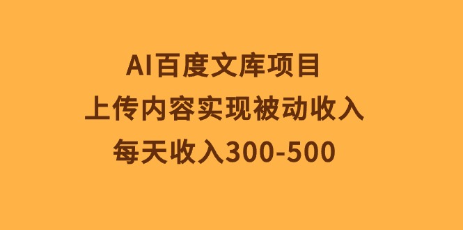 AI百度文库项目，上传内容实现被动收入，每天收入300-500网赚项目-副业赚钱-互联网创业-资源整合百读客