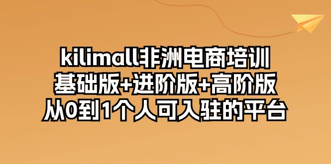 kilimall非洲电商培训，基础版+进阶版+高阶版 从0-1个人可入驻的平台-12节网赚项目-副业赚钱-互联网创业-资源整合百读客