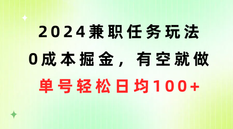 2024兼职任务玩法 0成本掘金，有空就做 单号轻松日均100+网赚项目-副业赚钱-互联网创业-资源整合百读客