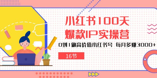 小红书100天-爆款IP实操营,0到1做高价值小红书号 每月多赚3000+(16节)网赚项目-副业赚钱-互联网创业-资源整合百读客